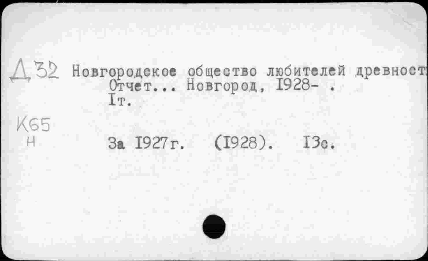 ﻿52 Новгородское общество любителей древност Отчет... Новгород, 1928- .
К65
н За 1927г.	(1928).	13с.